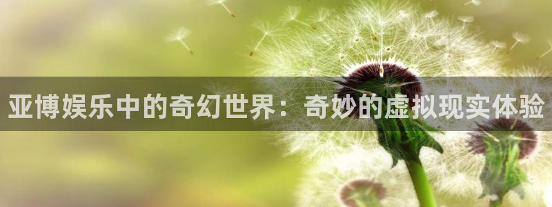 恒盛娱乐app下载：亚博娱乐中的奇幻世界：奇妙的虚拟现实体验