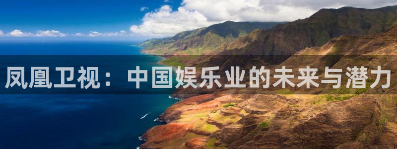 恒盛娱乐app哪个模式容易赢：凤凰卫视：中国娱乐业的未来与潜力