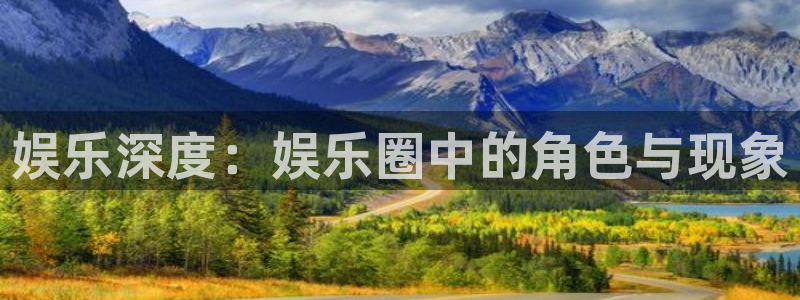 恒盛娱乐app下载安装：娱乐深度：娱乐圈中的角色与现象