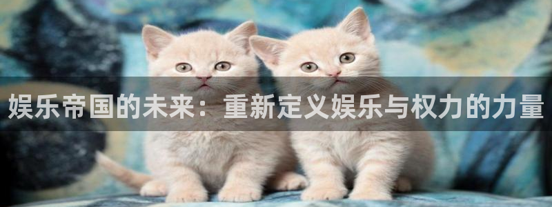 恒盛娱乐com：娱乐帝国的未来：重新定义娱乐与权力的力量