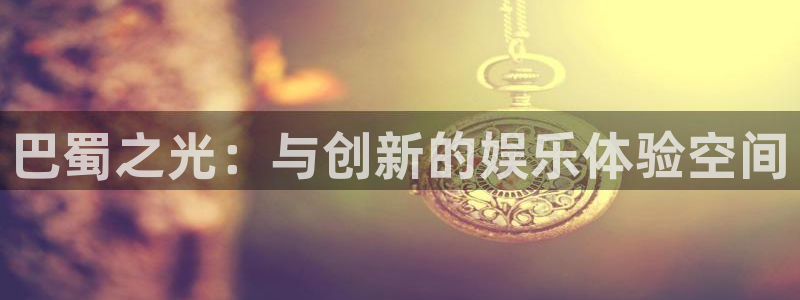 恒盛娱乐电子游戏网页版：巴蜀之光：与创新的娱乐体验空间