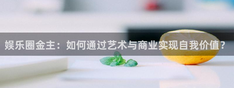 恒盛娱乐app：娱乐圈金主：如何通过艺术与商业实现自我价值？