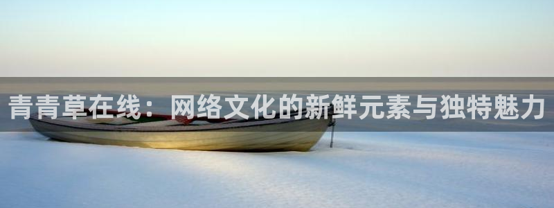 恒盛娱乐网站平台：青青草在线：网络文化的新鲜元素与独特魅力