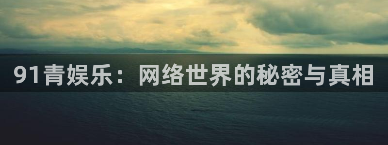 恒盛娱乐平台管网入口：91青娱乐：网络世界的秘密与真相