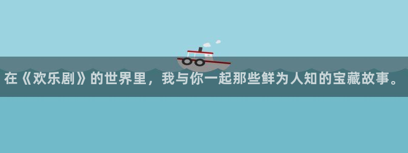 壹号app官网：在《欢乐剧》的世界里，我与你一起那些鲜为人知的宝藏故事。