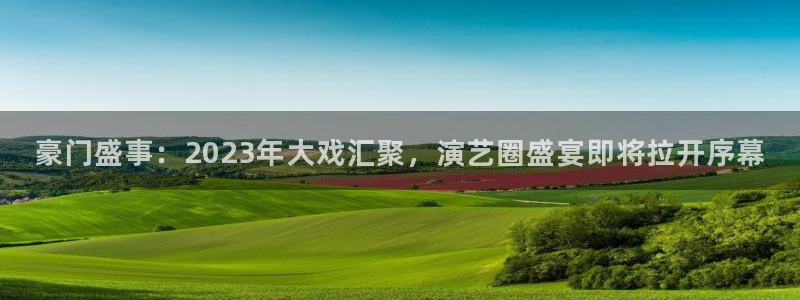 恒盛娱乐平台官网版最新：豪门盛事：2023年大戏汇聚，演艺圈盛宴即将拉开序幕